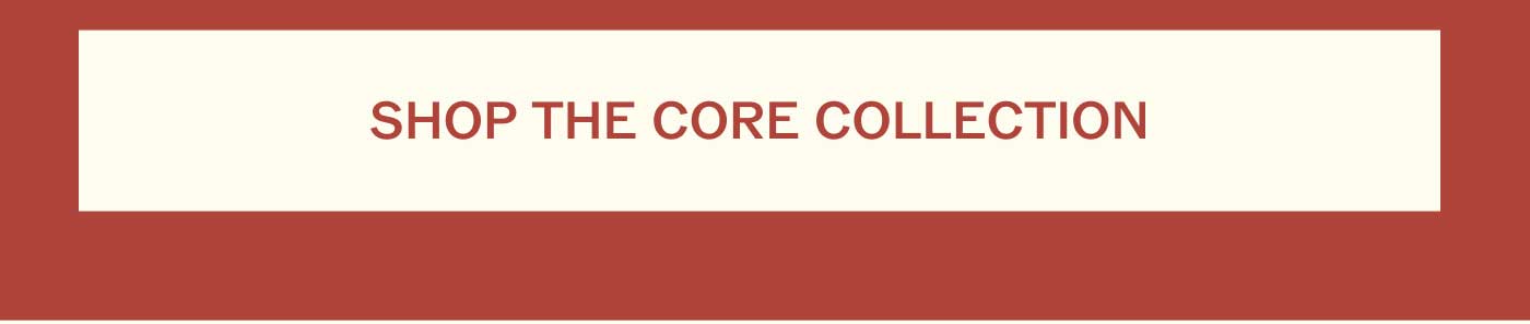 SHOP THE CORE COLLECTION