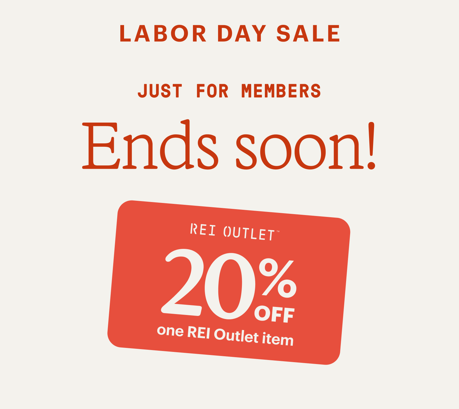 Labor Day Sale. Just for members. Ends soon! REI Outlet coupon for 20% off one REI Outlet item.