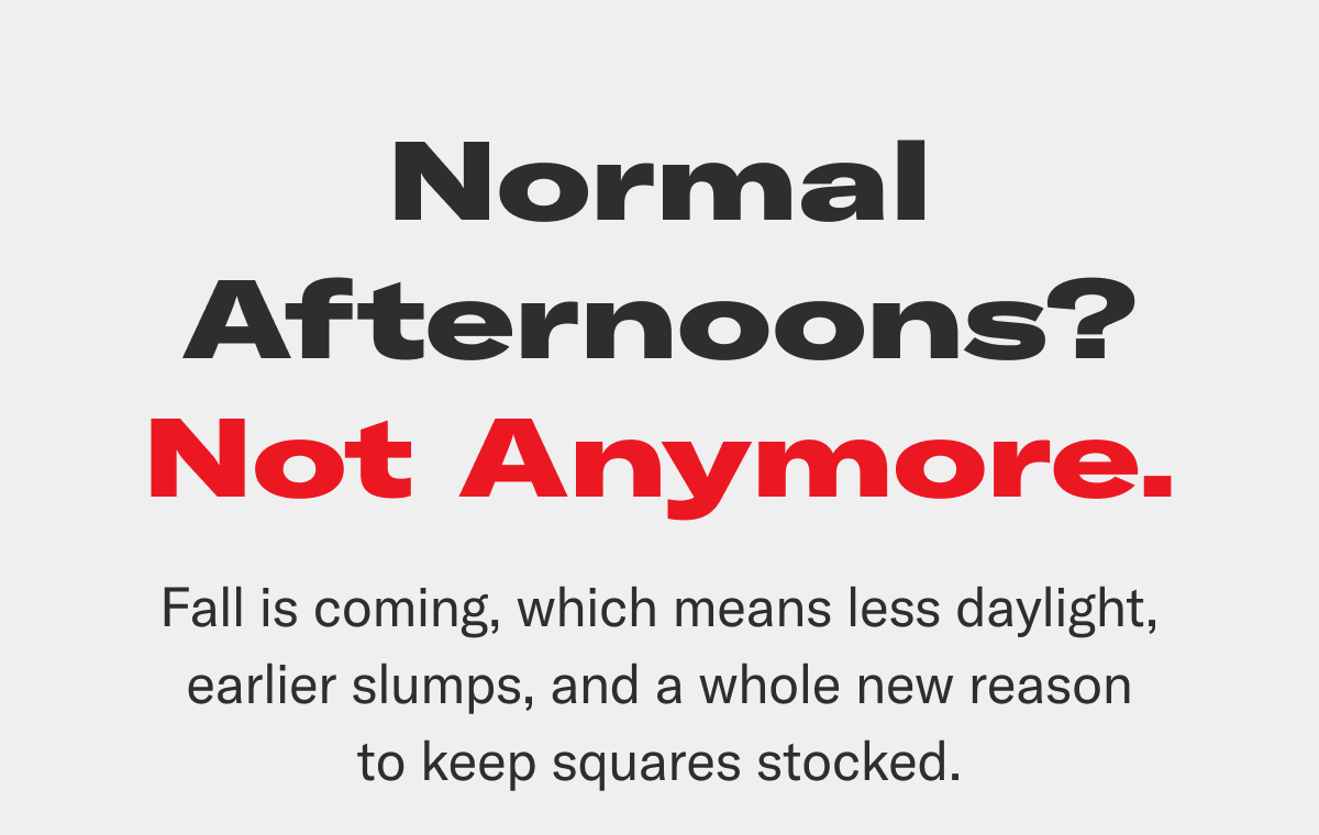 Normal afternoons? Not anymore. Fall is coming, which means less daylight, earlier slumps, and a whole new reason to keep squares stocked.