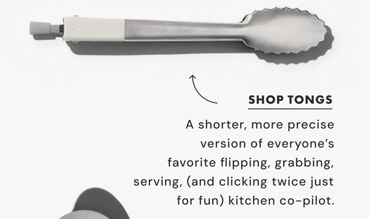 SHOP TONGS | A shorter, more precise version of everyone&rsquo;s favorite flipping, grabbing, serving, (and clicking twice just for fun) kitchen co-pilot.