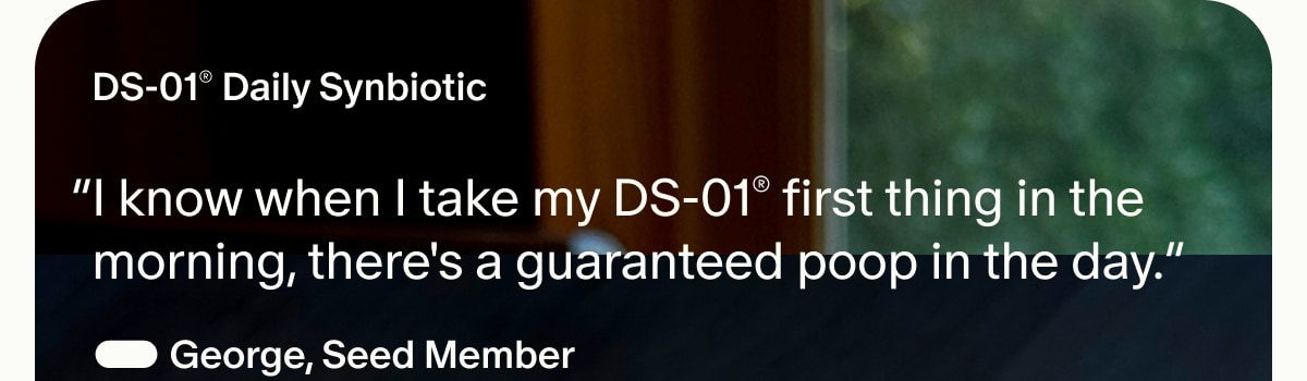 DS-01&reg; Daily Synbiotic | &ldquo;I know when I take my DS-01&reg; first thing in the morning, there's a guaranteed poop in the day.&rdquo; &mdash; George, Seed Member
