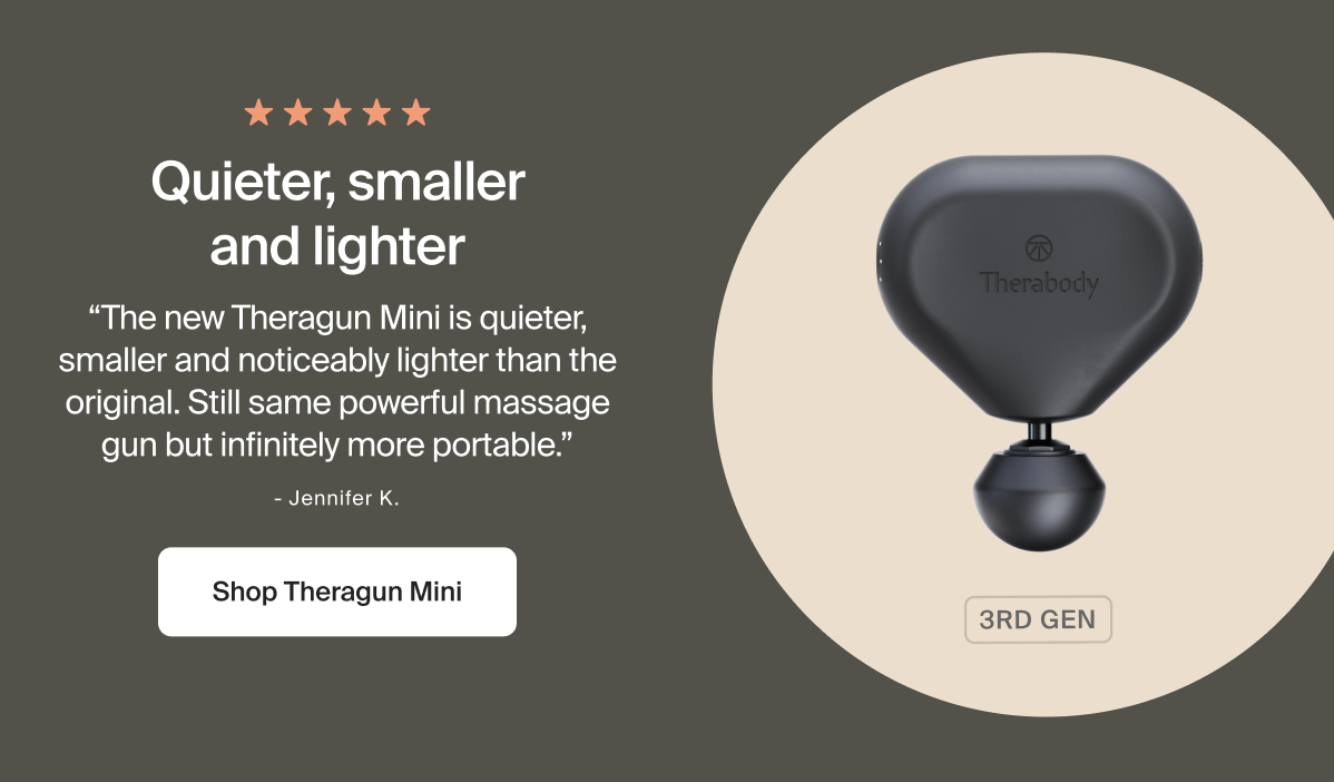 Quieter, smaller and lighter | &ldquo;The new Theragun Mini is quieter, smaller and noticeably lighter than the original. Still same powerful massage gun but infinitely more portable.&rdquo; | - Jennifer K.| Shop Theragun Mini