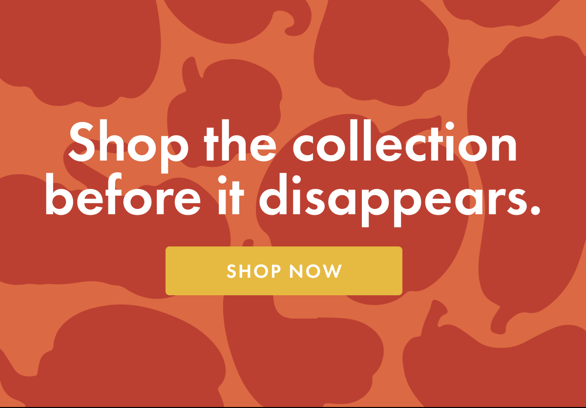 Shop the collection before it disappears. | SHOP NOW