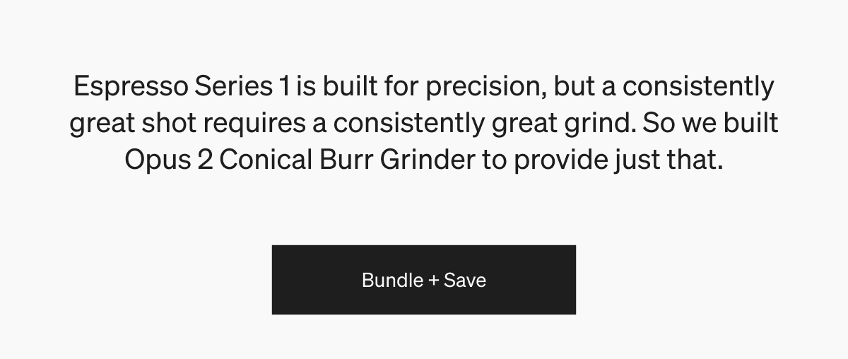 Espresso Series 1 is built for precision, but a consistently great shot requires a consistently great grind. So we built Opus 2 Conical Burr Grinder to provide just that.  | Bundle + Save 