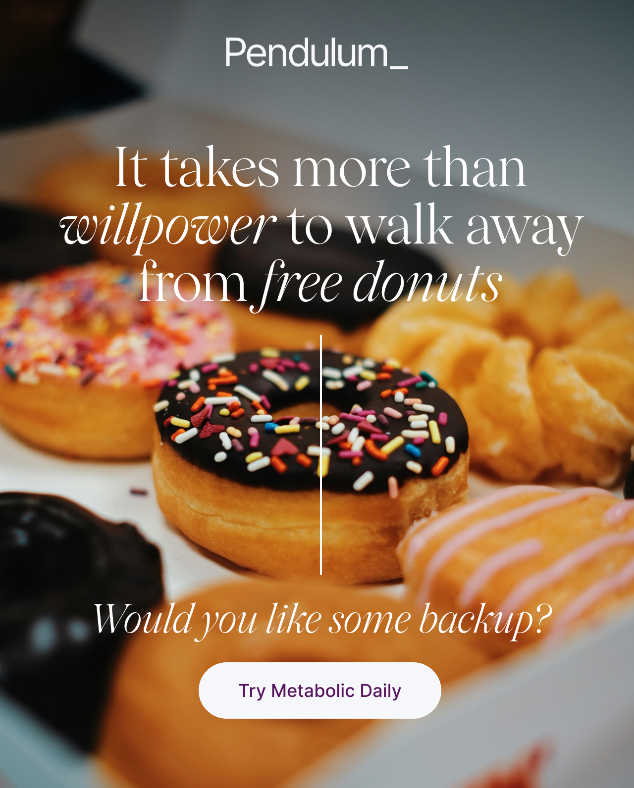 It takes more than willpower to walk away from free donuts. Would you like some backup? Try Metabolic Daily.