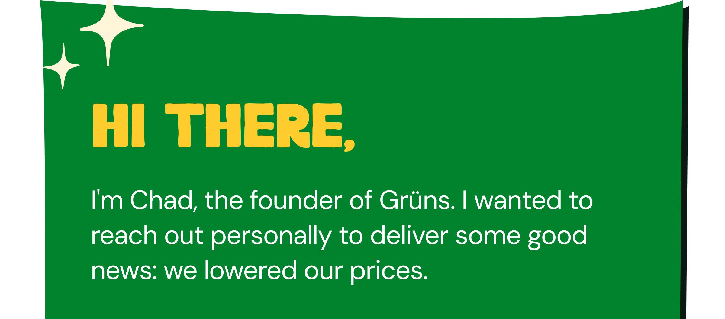 Hi There, I'm Chad, the Founder of Gr&uuml;ns. I Wanted to Reach Out Personally to Deliver Some Good News: We Lowered Our Prices.