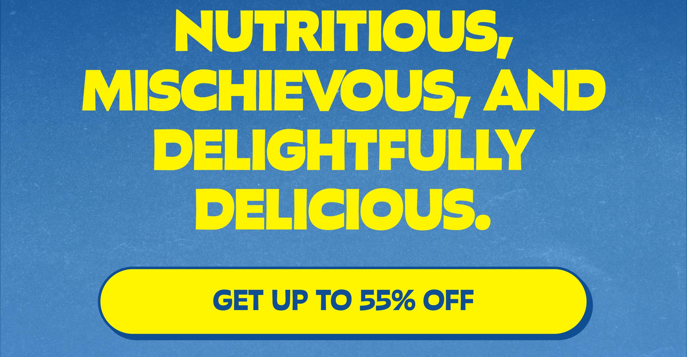 Nutritious, Mischievous, and Delightfully Delicious. Button: Get up to 55% Off
