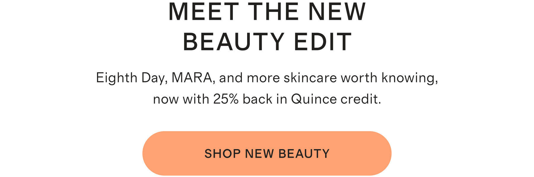 Meet the New Beauty Edit. Eighth Day, MARA, and more skincare worth knowing, now with 25% back in Quince credit. Shop New Beauty.