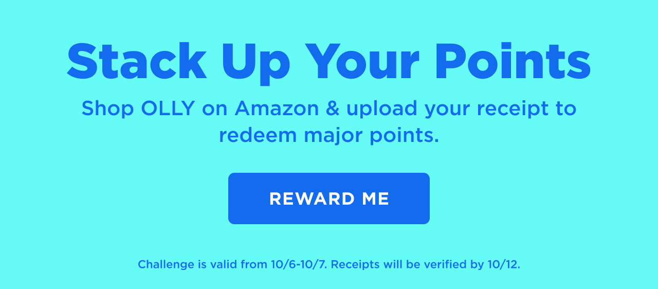 stack up your points. shop olly on amazon and upload your receipt to redeem major points. reward me. Challenge is valid from 10/6-10/7. receipts will be verified by 10/12