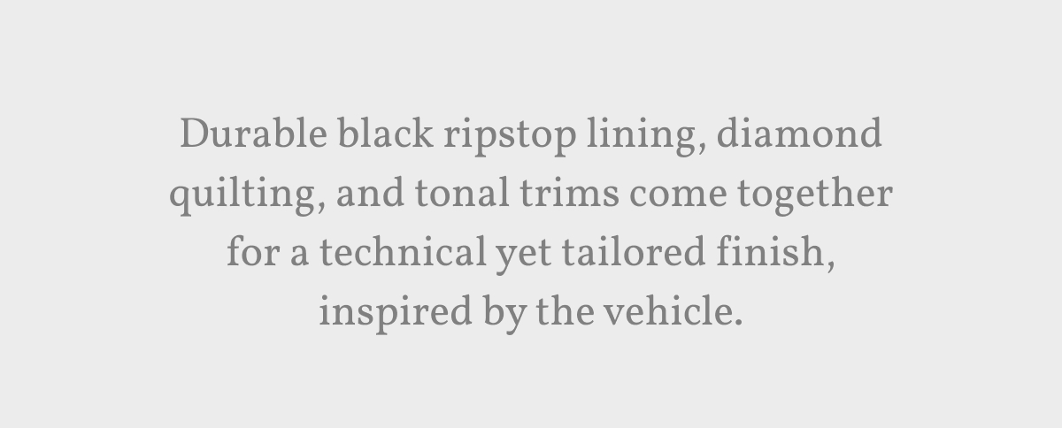 Durable black ripstop lining, diamond quilting, and tonal trims come together for a technical yet tailored finish, inspired by the vehicle.