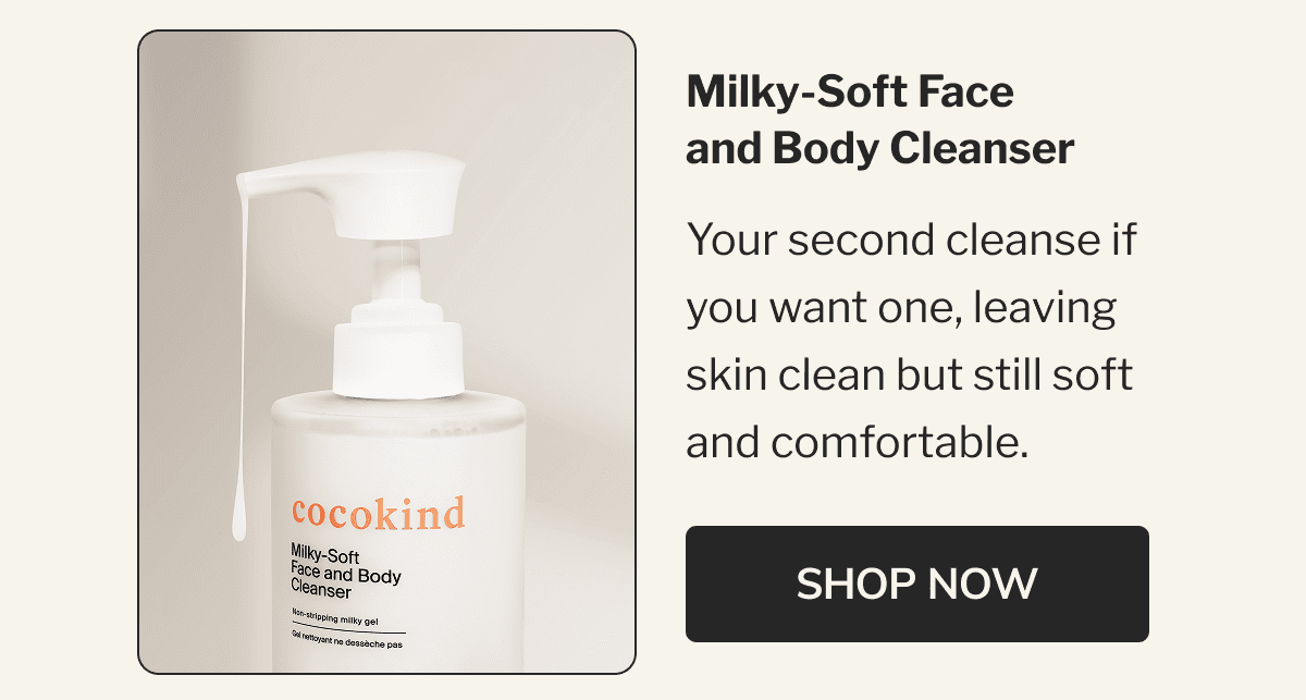Milky-Soft Face and Body Cleanser | Your second cleanse if you want one, leaving skin clean but still soft and comfortable. | SHOP NOW