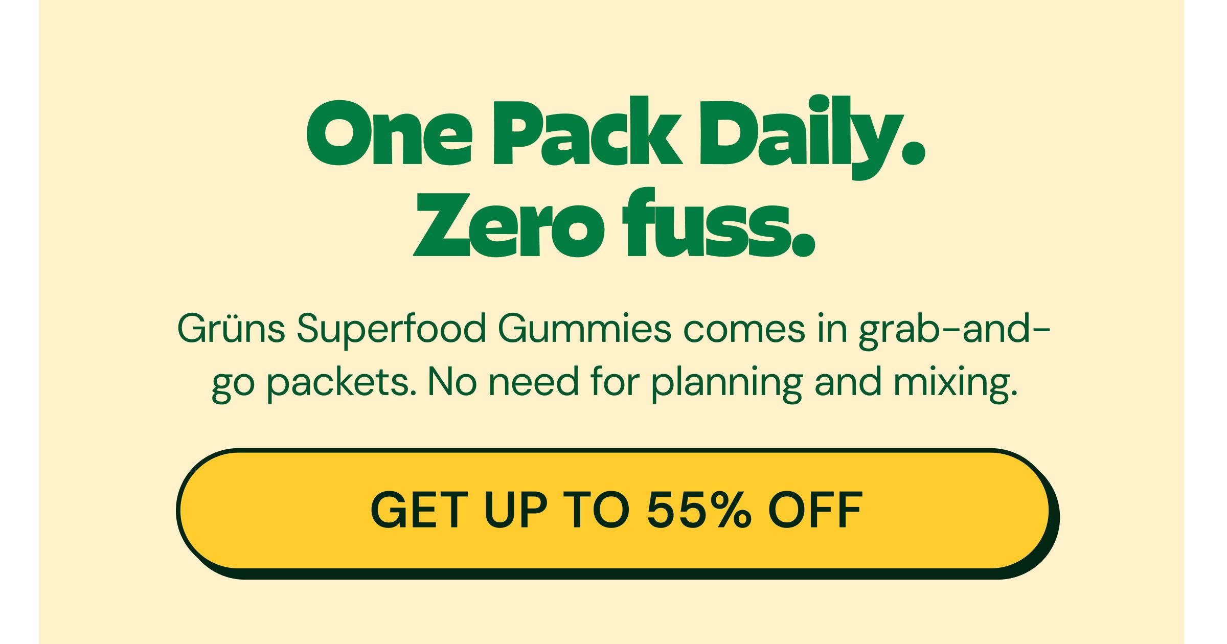 One Pack Daily. Zero Fuss. Gr&uuml;ns Superfood Gummies Comes in Grab-And-Go Packets. No Need for Planning and Mixing. Button: Get up to 55% Off