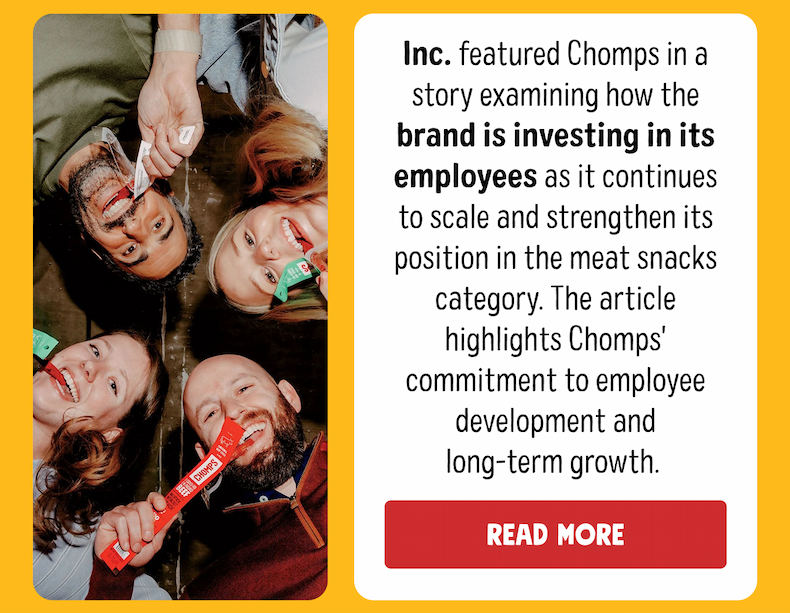 Inc. featured Chomps in a story examining how the brand is investing in its employees as it continues to scale and strengthen its position in the meat snacks category. The article highlights Chomps' commitment to employee development and long-term growth. | Read More