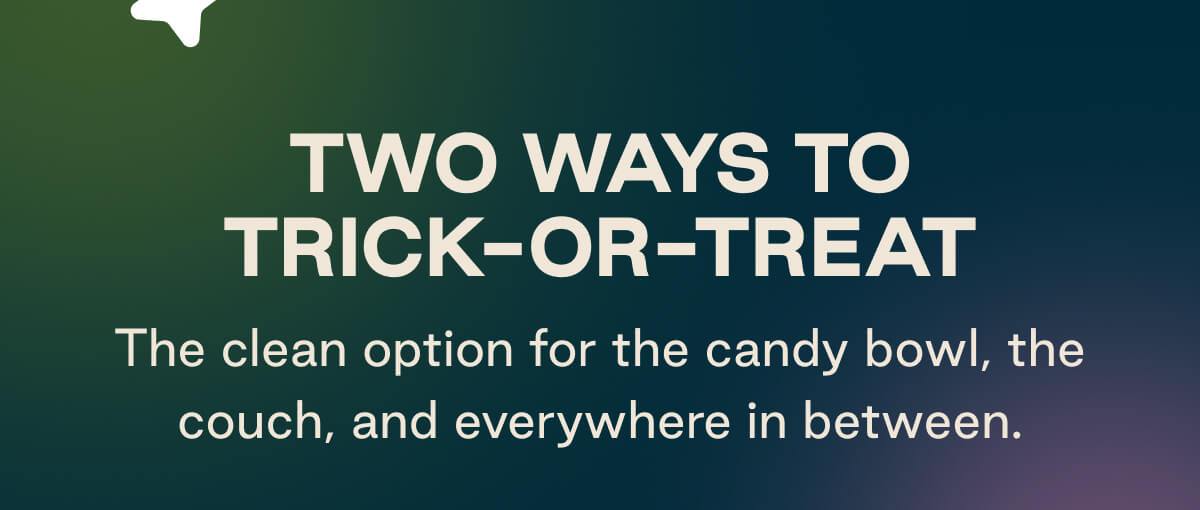 Two Ways to Trick-Or-Treat. The clean option for the candy bowl, the couch, and everywhere in between. 