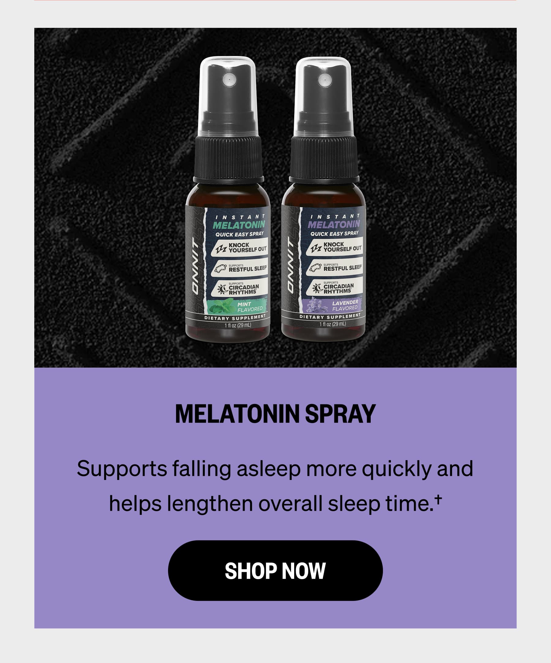 MELATONIN SPRAY Supports falling asleep more quickly and helps lengthen overall sleep time.&dagger; SHOP NOW