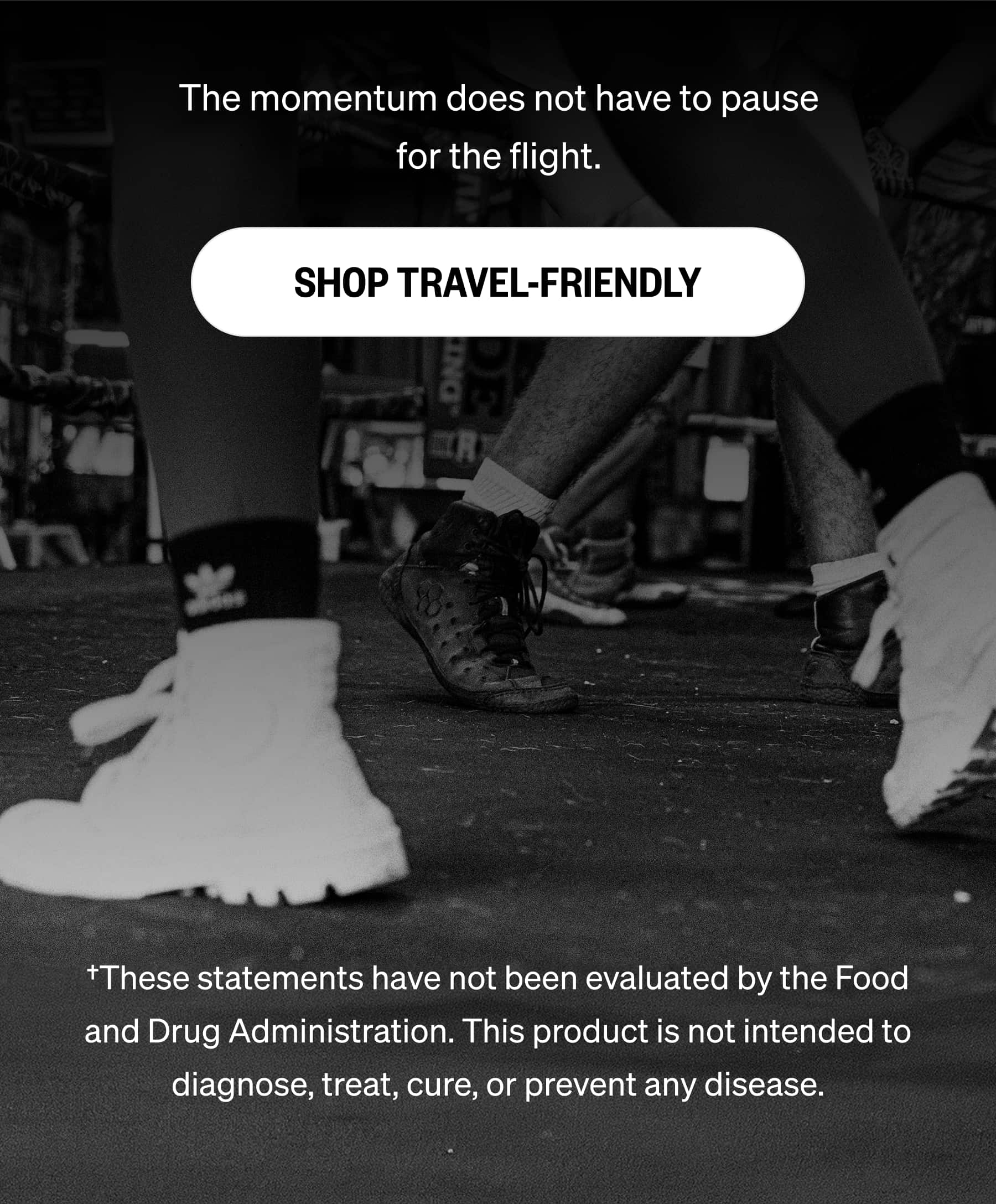The momentum does not have to pause for the flight. SHOP TRAVEL-FRIENDLY &dagger;These statements have not been evaluated by the Food and Drug Administration. This product is not intended to diagnose, treat, cure, or prevent any disease.