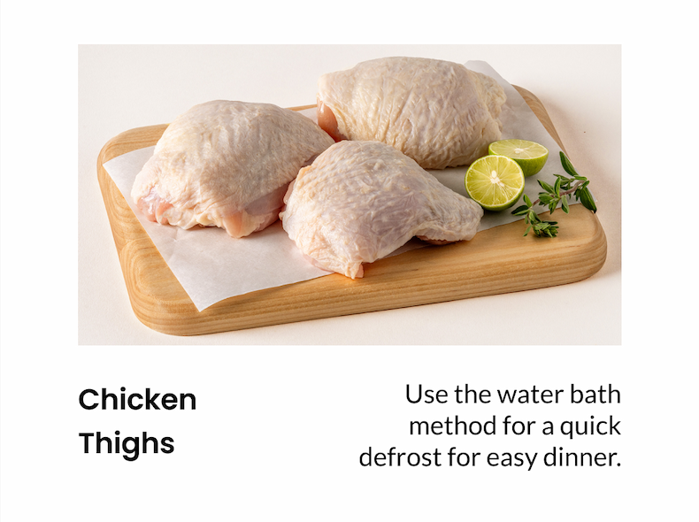 Chicken Thighs: Use the water bath method for a quick defrost for easy dinner.