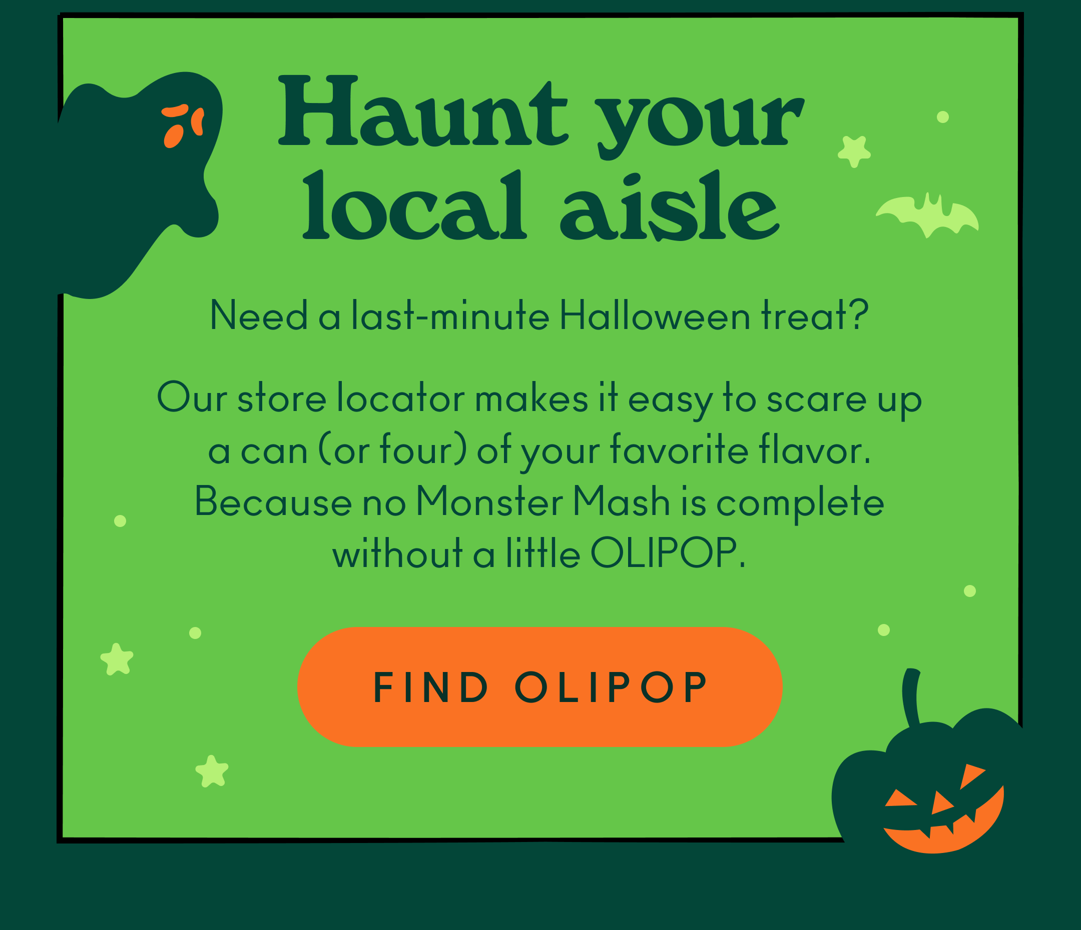 Need a last-minute Halloween treat? Our store locator makes it easy to scare up a can (or four) of your favorite flavor. Because no Monster Mash is complete without a little OLIPOP.