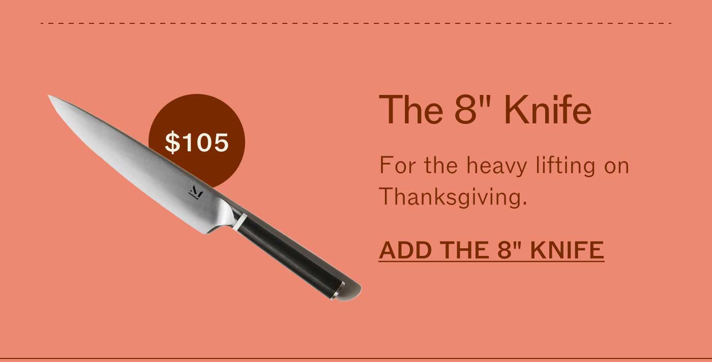 The 8" Knife For the heavy lifting on Thanksgiving. ADD THE 8" KNIFE $105