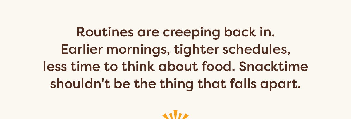 Routines are creeping back in. Earlier mornings, tighter schedules, less time to think about food. Snacktime shouldn't be the thing that falls apart.