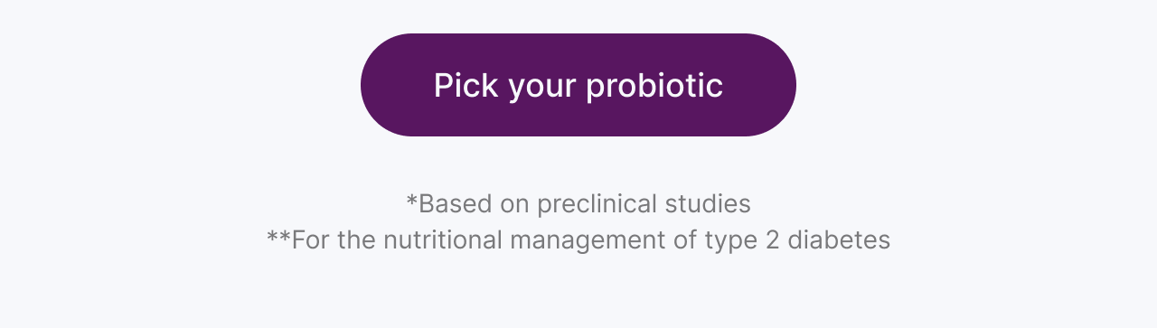 Pick your probiotic. *Based on preclinical studies. **For the nutritional management of type 2 diabetes