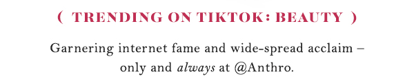 Trending on TikTok: Beauty  Garnering internet fame and wide-spread acclaim &ndash; only and always at @Anthro.