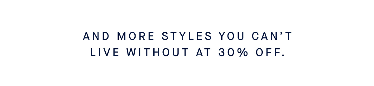 And more styles you can&rsquo;t live without at up to 30% off.*