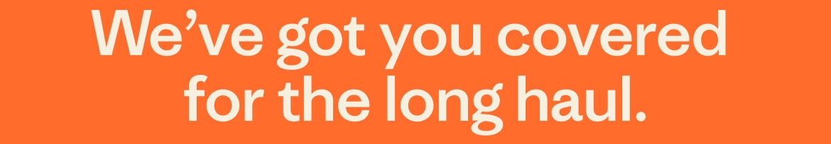 We&rsquo;ve got you covered for the long haul.