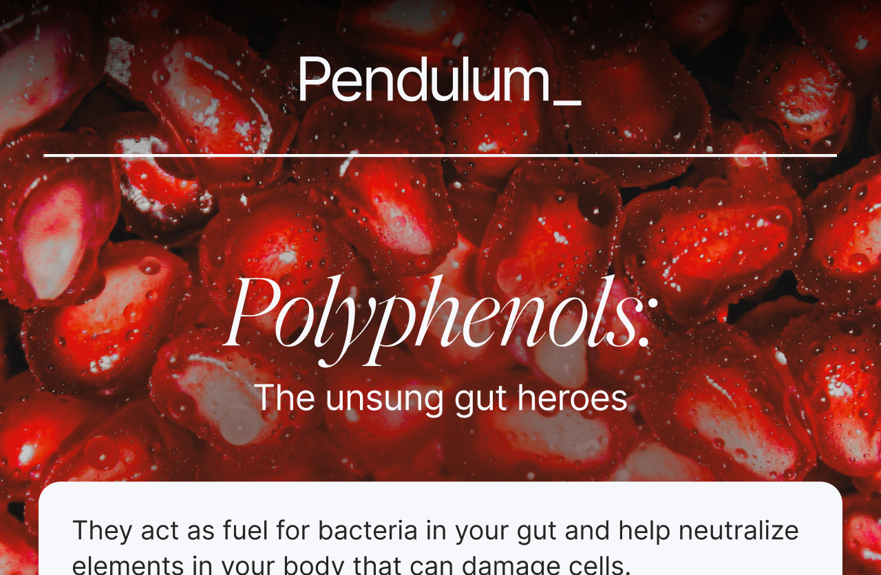Polyphenols: the unsung gut heroes. They act as fuel for bacteria in your gut and help neutralize elements in your body that can damage cells.