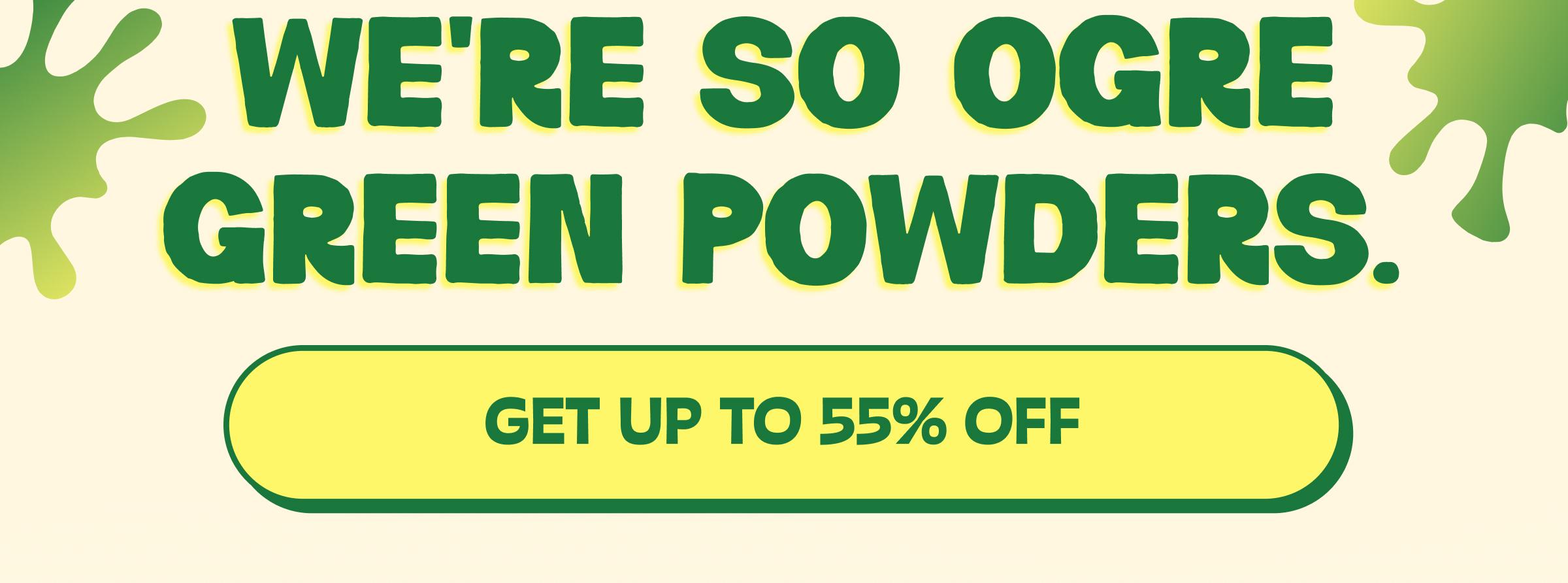 We're so Ogre Green Powders. Button: Get up to 55% Off