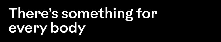 There&rsquo;s something for every body.