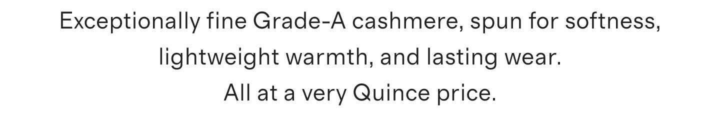 Exceptionally fine Grade-A cashmere, spun for softness, lightweight warmth, and lasting wear. All at a very Quince price.