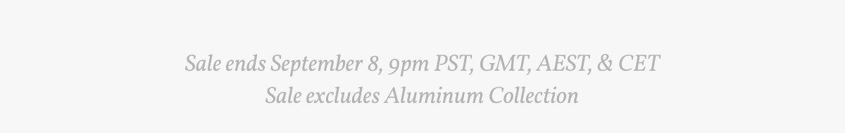 Sale ends September 8, 9pm PST, GMT, AEST & CET. Sale excludes Aluminum Collection.