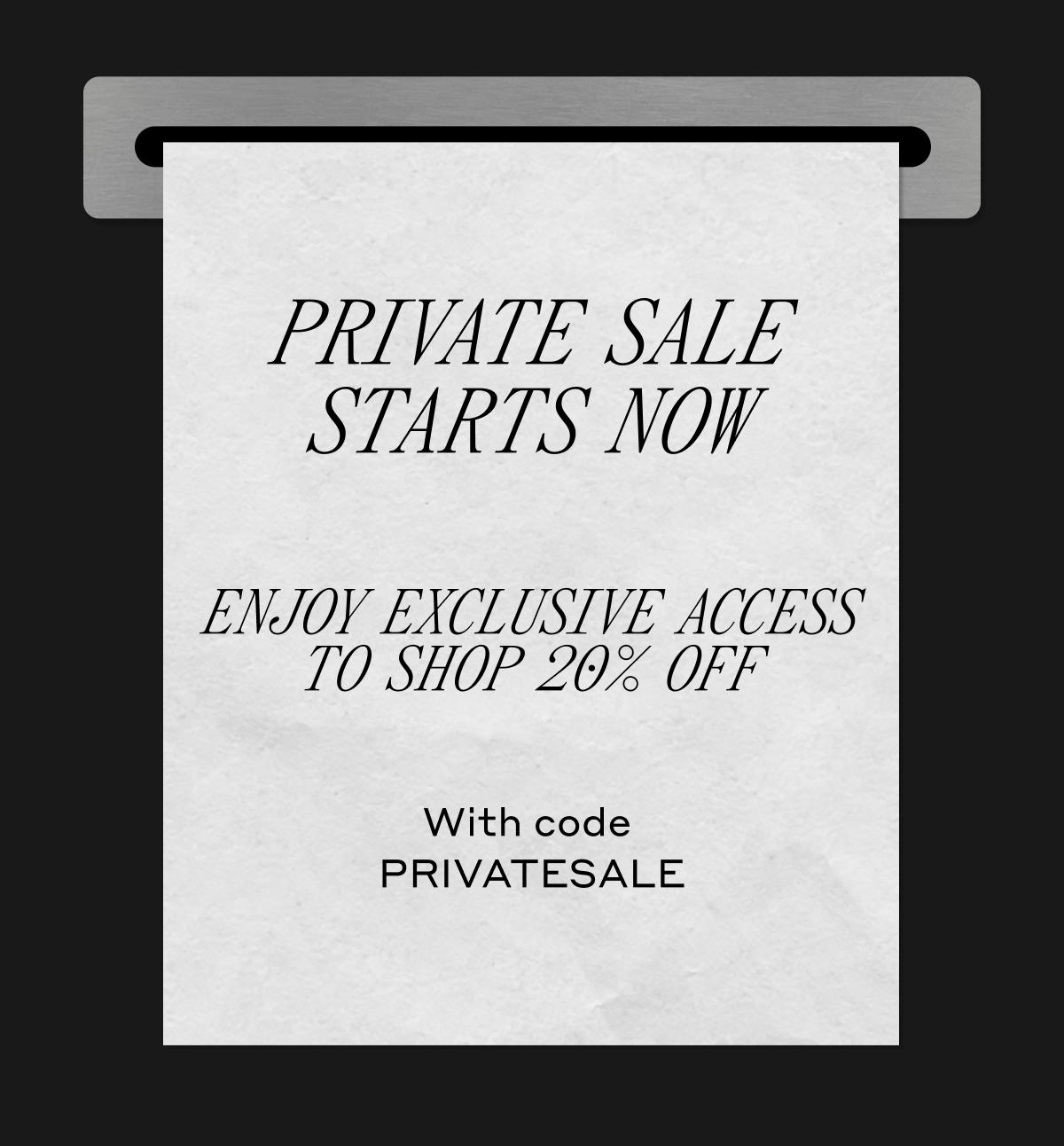 PRIVATE SALE STARTS NOW. ENJOY EXCLUSIVE ACCESS TO SHOP UP TO 20% OFF. With code PRIVATESALE.