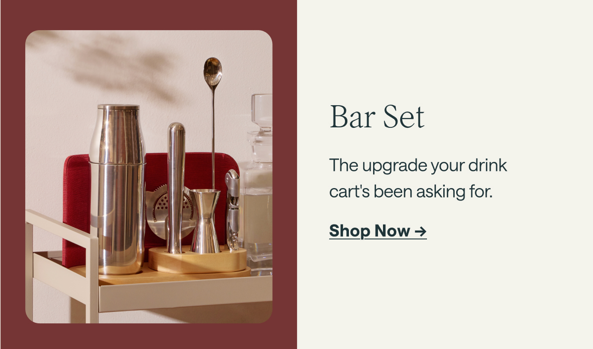 Bar Set The upgrade your drink cart's been asking for. [[Shop Now &rarr;]]