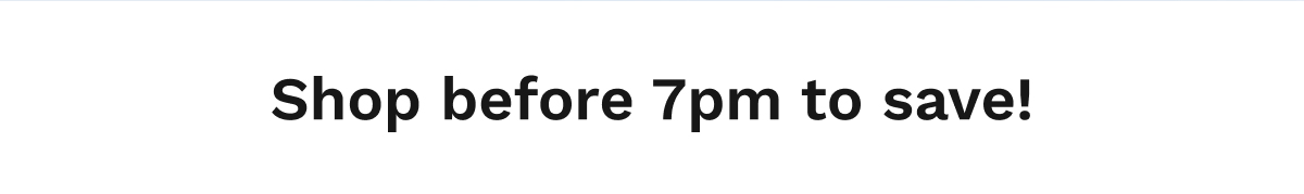 Shop before 7pm to save!