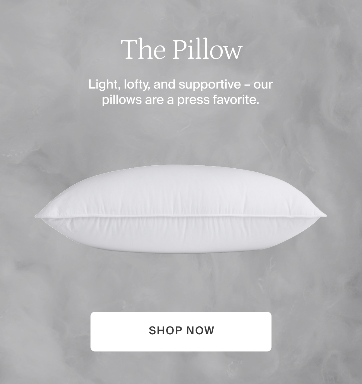 Light, lofty, and supportive&mdash;our pillows are a press favorite.