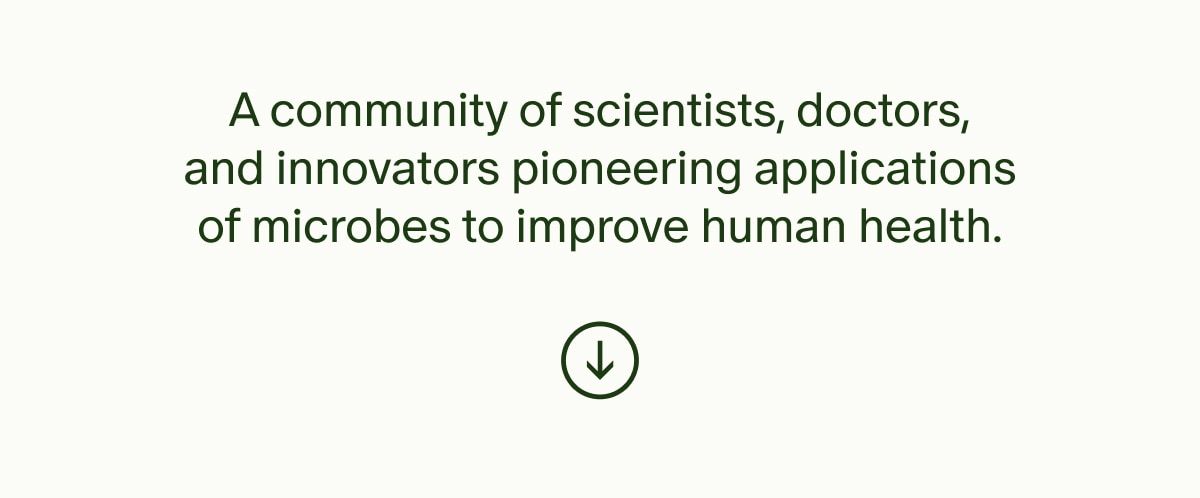 A community of scientists, doctors, and innovators pioneering applications of microbes to improve human health.