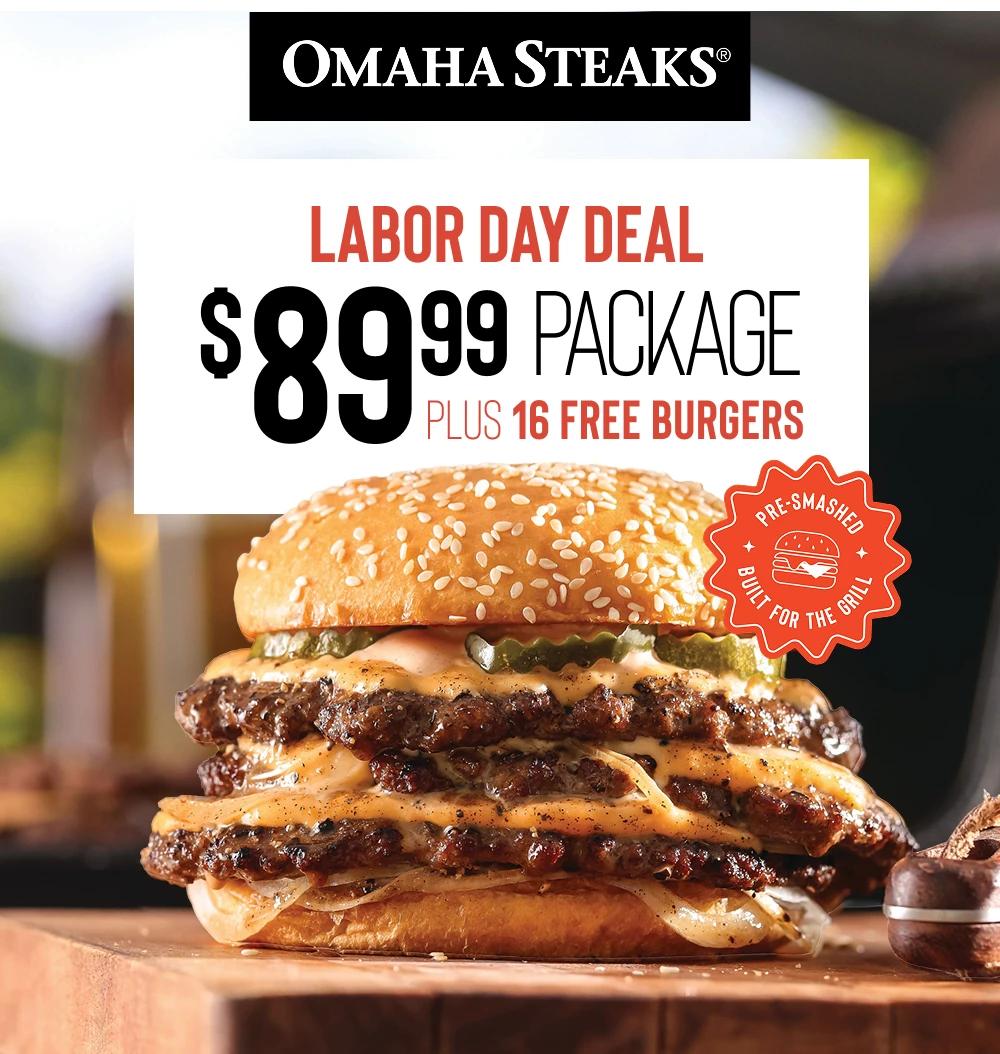 OMAHA STEAKS&reg;

LABOR DAY DEAL
$89.99 Package
PLUS 16 FREE BURGERS

Pre-Smashed
Built for the Grill
