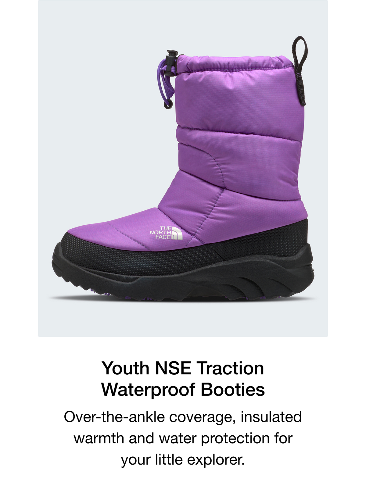  Youth NSE Traction Waterproof Booties Over-the-ankle coverage, insulated warmth and water protection for your little explorer.
