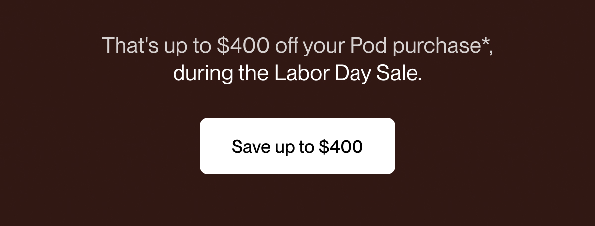 That's up to $400 off your Pod purchase*, during the Labor Day Sale.