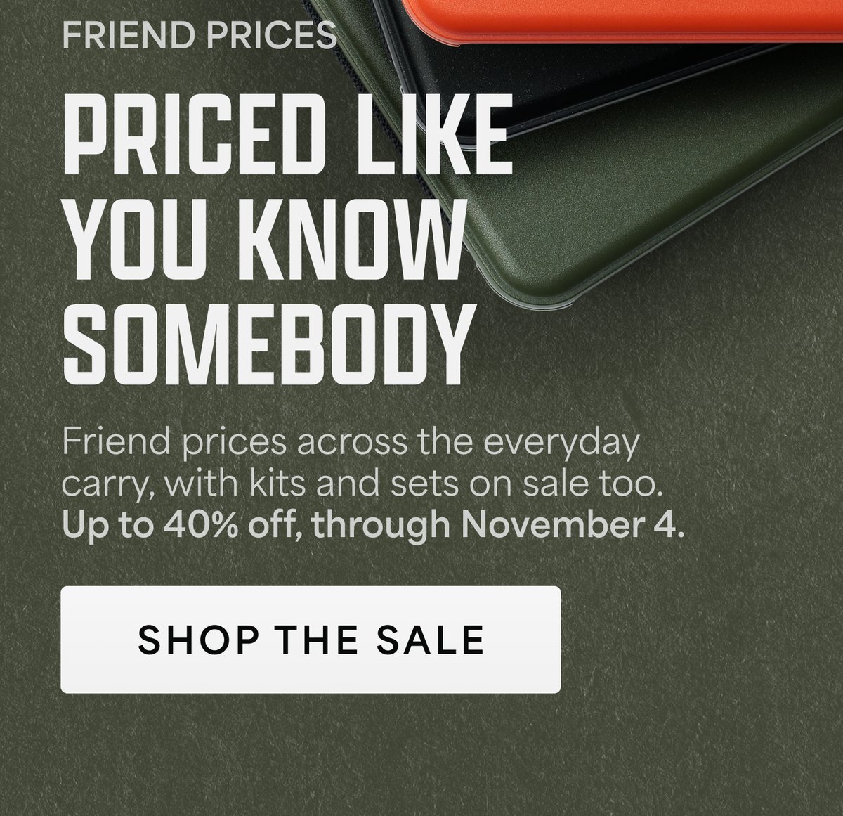 Friend prices. Priced like you know somebody. Friend prices across the everyday carry, with kits and sets on sale too. Up to 40% off, through November 4. Shop the sale