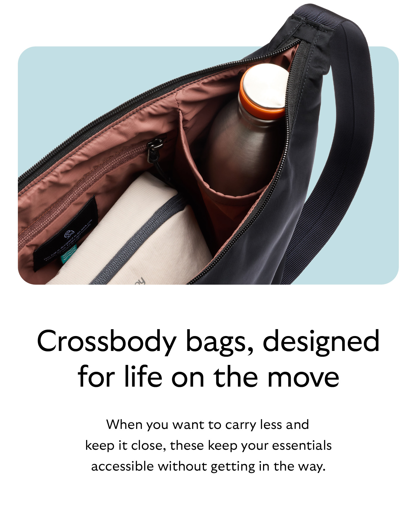[Header] Crossbody bags, designed for life on the move [Blurb] When you want to carry less and keep it close, these keep your essentials accessible without getting in the way.