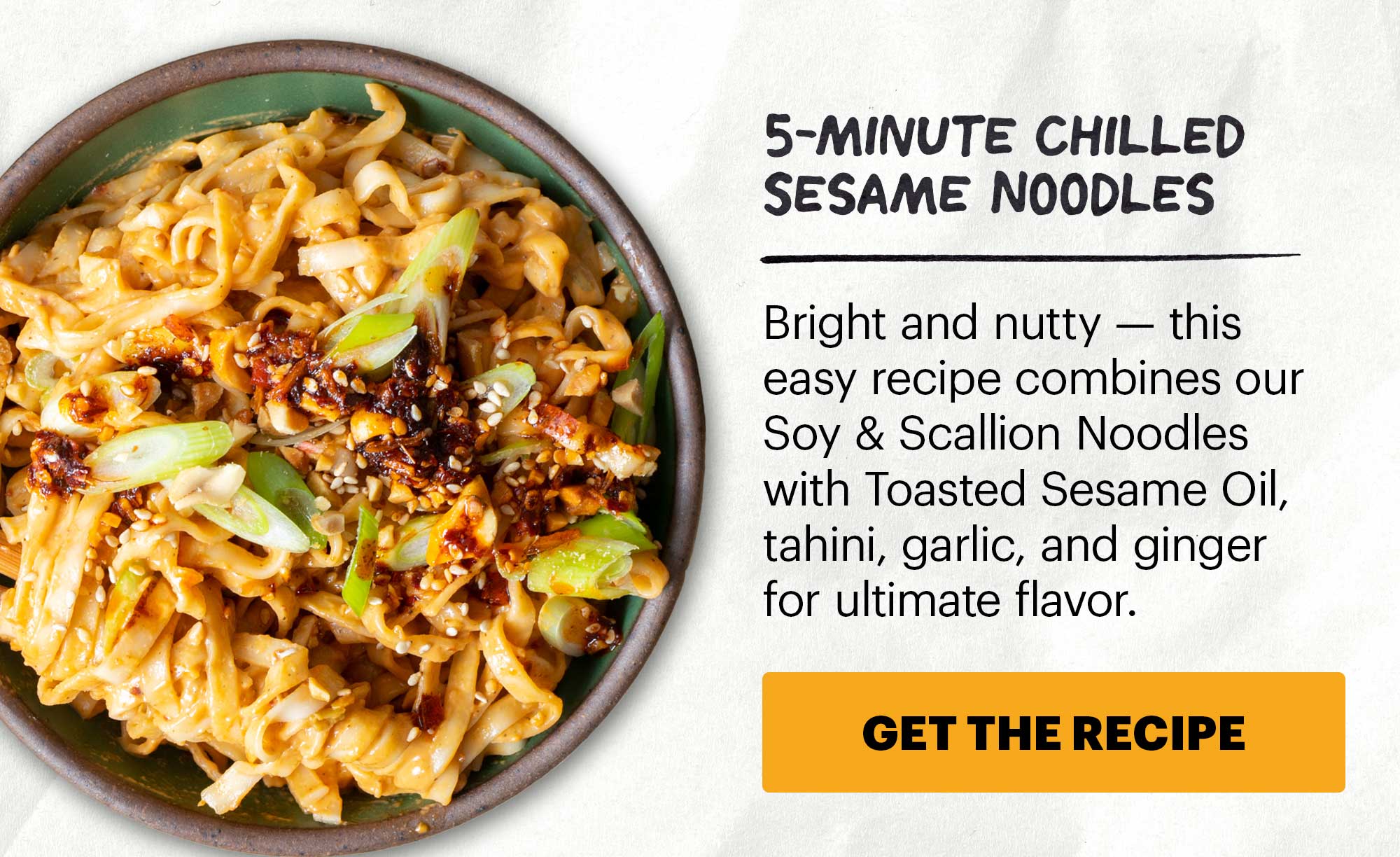 Header: Cold Noodles 101 Sub-header: We love noodles any time of the year. CTA: GET THE RECIPE