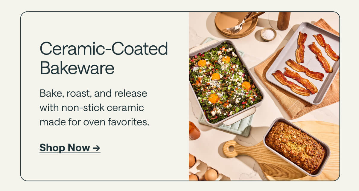 Ceramic-Coated Bakeware Bake, roast, and release with non-stick ceramic made for oven favorites. Shop Now ->