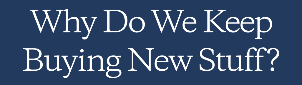 Why Do We Keep Buying New Stuff?