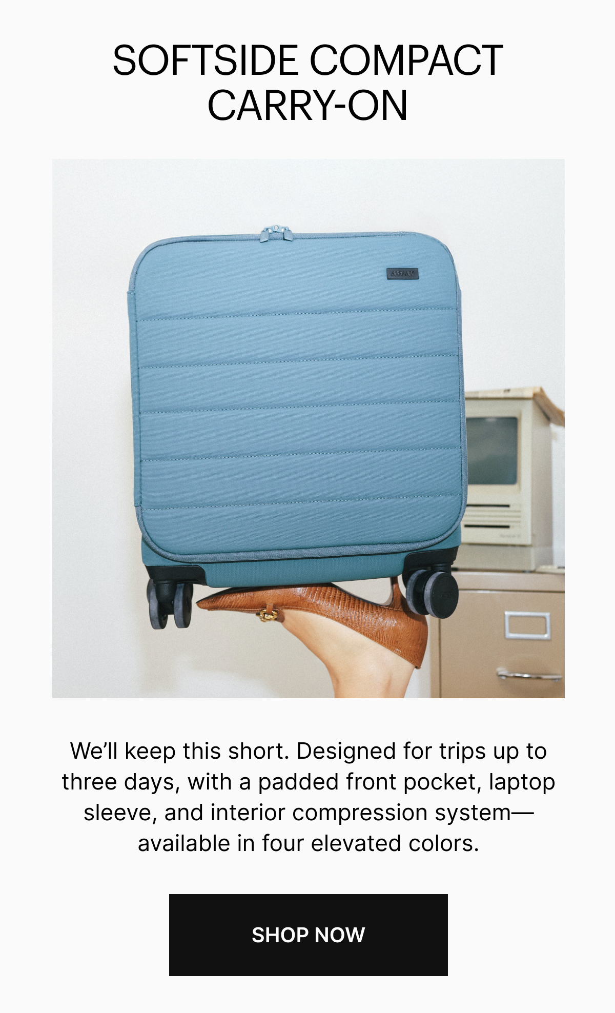 OFTSIDE COMPACT CARRY-ON | We&rsquo;ll keep this short. Designed for trips up to three days, with a padded front pocket, laptop sleeve, and interior compression system&mdash;available in four elevated colors.