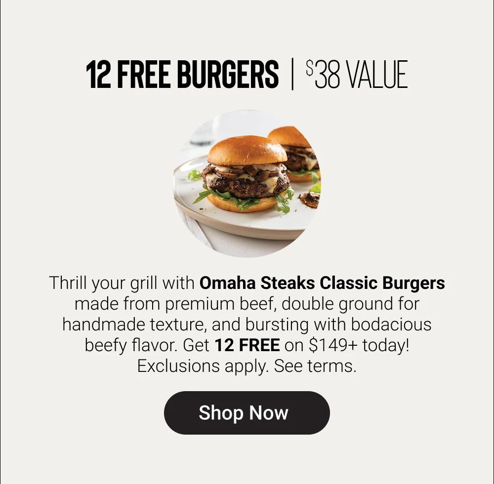 12 FREE BURGERS | $38 VALUE
Thrill your grill with Omaha Steaks Classic Burgers made from premium beef, double ground for handmade texture, and bursting with bodacious beefy flavor. Get 12 FREE on $149+ today!

