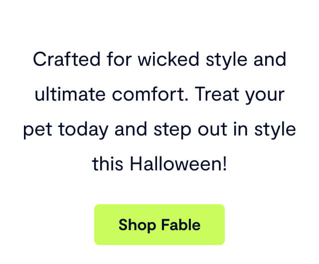 Crafted for wicked style and ultimate comfort. Treat your pet today and step out in style this Halloween! Shop Fable