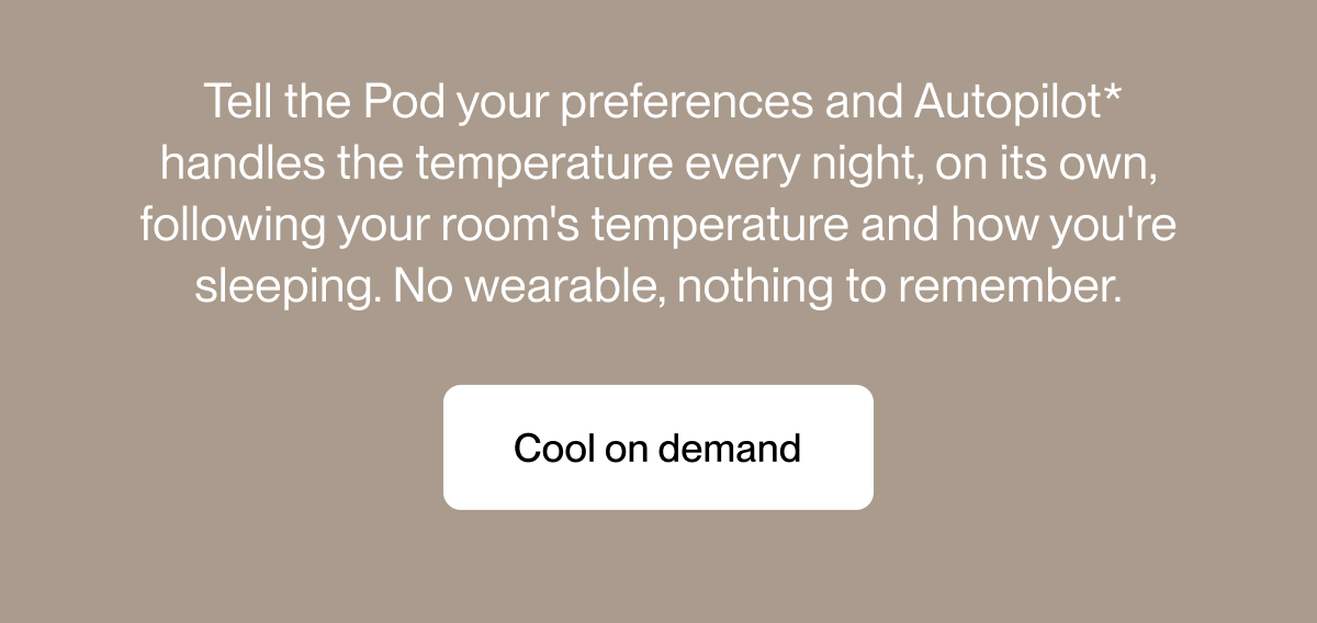 &nbsp;Tell the Pod your preferences and Autopilot* handles the temperature every night, on its own, following your room's temperature and how you're sleeping. No wearable, nothing to remember.